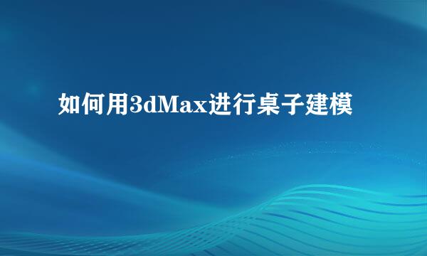 如何用3dMax进行桌子建模