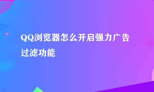 QQ浏览器怎么开启强力广告过滤功能