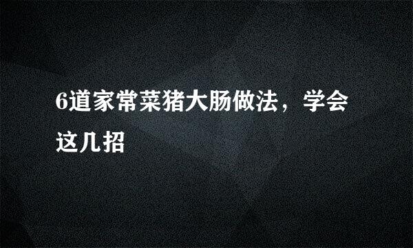 6道家常菜猪大肠做法，学会这几招