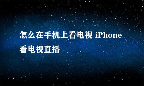 怎么在手机上看电视 iPhone看电视直播