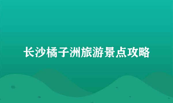 长沙橘子洲旅游景点攻略