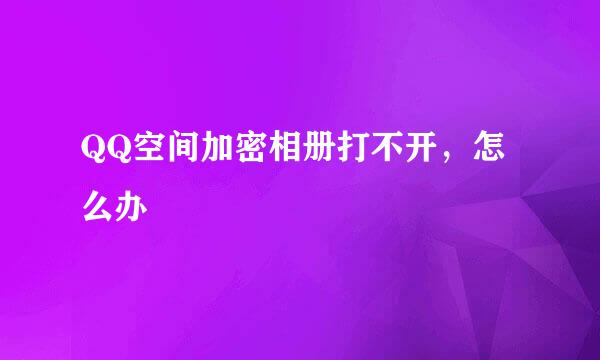 QQ空间加密相册打不开，怎么办