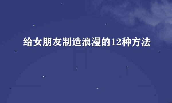 给女朋友制造浪漫的12种方法