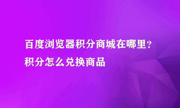 百度浏览器积分商城在哪里？积分怎么兑换商品