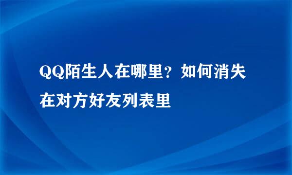 QQ陌生人在哪里？如何消失在对方好友列表里