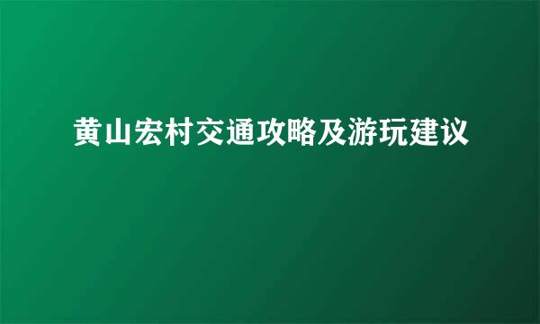 黄山宏村交通攻略及游玩建议