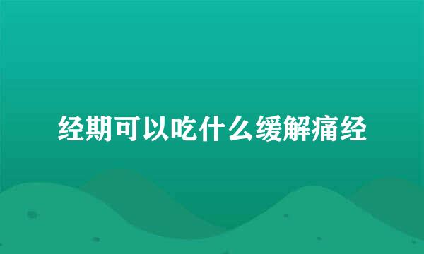 经期可以吃什么缓解痛经