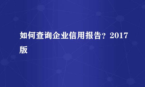 如何查询企业信用报告？2017版