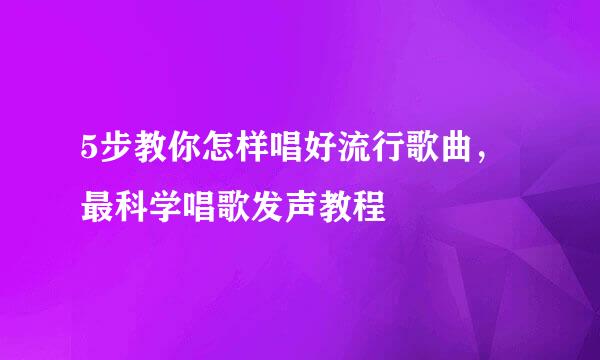 5步教你怎样唱好流行歌曲，最科学唱歌发声教程