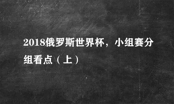 2018俄罗斯世界杯，小组赛分组看点（上）