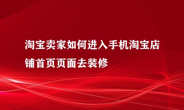 淘宝卖家如何进入手机淘宝店铺首页页面去装修