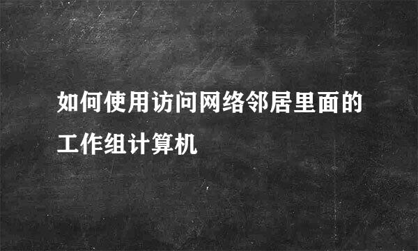 如何使用访问网络邻居里面的工作组计算机