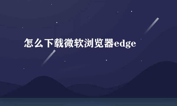 怎么下载微软浏览器edge