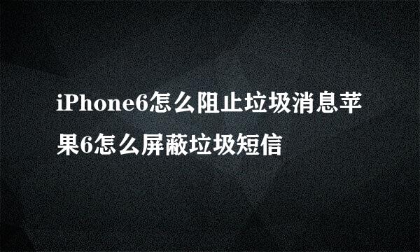 iPhone6怎么阻止垃圾消息苹果6怎么屏蔽垃圾短信