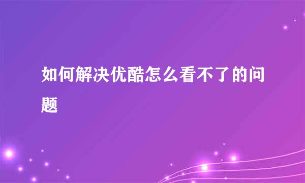 如何解决优酷怎么看不了的问题