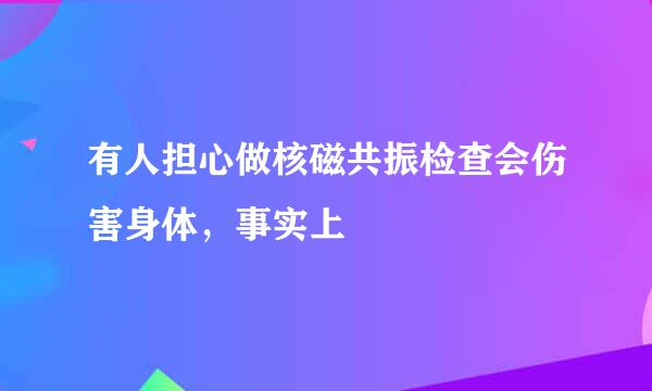 有人担心做核磁共振检查会伤害身体，事实上