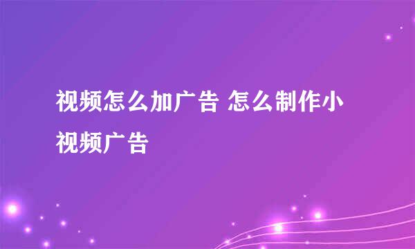 视频怎么加广告 怎么制作小视频广告