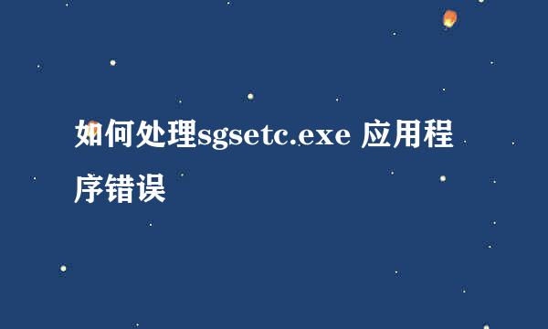 如何处理sgsetc.exe 应用程序错误