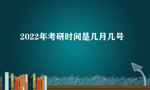 2022年考研时间是几月几号