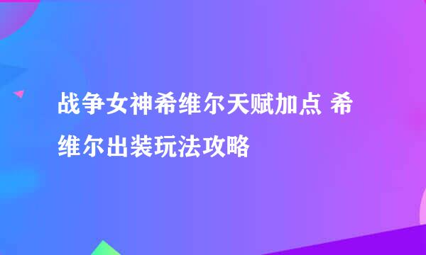 战争女神希维尔天赋加点 希维尔出装玩法攻略