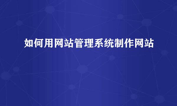 如何用网站管理系统制作网站