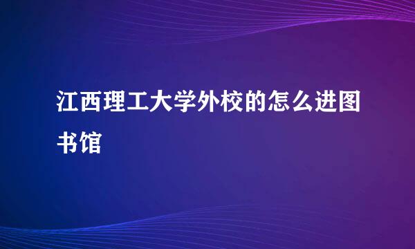 江西理工大学外校的怎么进图书馆