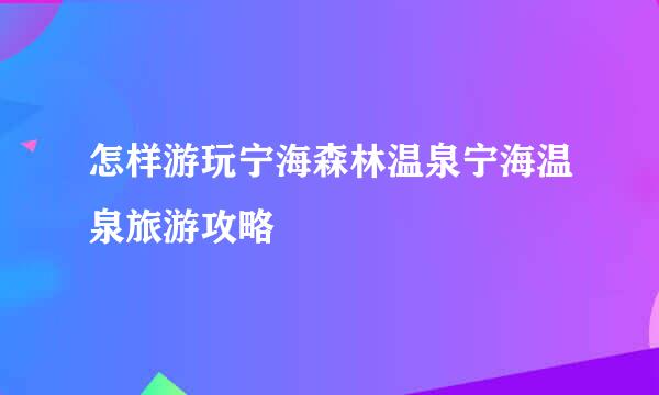 怎样游玩宁海森林温泉宁海温泉旅游攻略