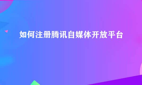 如何注册腾讯自媒体开放平台