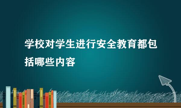 学校对学生进行安全教育都包括哪些内容