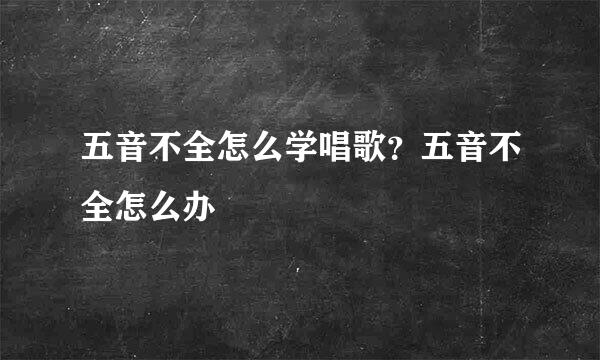 五音不全怎么学唱歌？五音不全怎么办