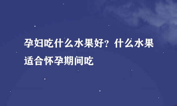 孕妇吃什么水果好？什么水果适合怀孕期间吃