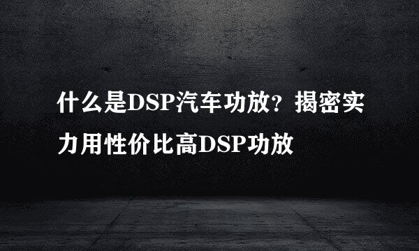 什么是DSP汽车功放？揭密实力用性价比高DSP功放