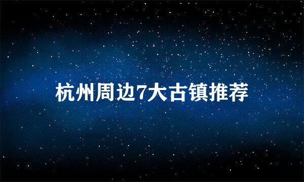 杭州周边7大古镇推荐