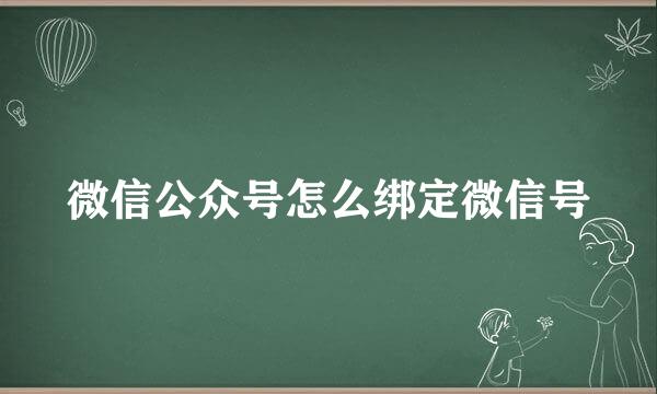 微信公众号怎么绑定微信号