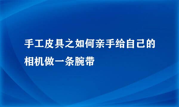 手工皮具之如何亲手给自己的相机做一条腕带