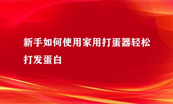 新手如何使用家用打蛋器轻松打发蛋白