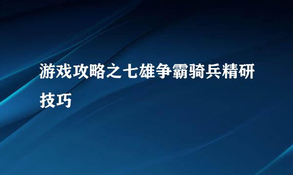 游戏攻略之七雄争霸骑兵精研技巧