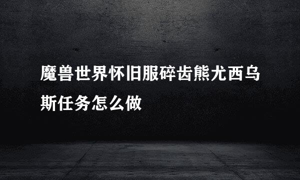 魔兽世界怀旧服碎齿熊尤西乌斯任务怎么做