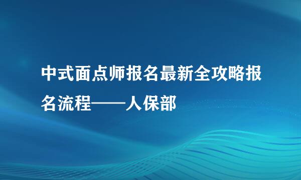 中式面点师报名最新全攻略报名流程——人保部