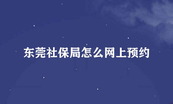 东莞社保局怎么网上预约