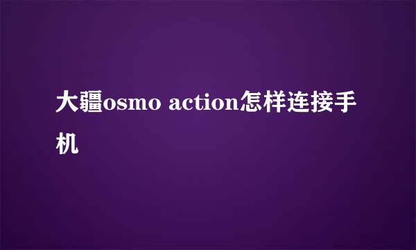 大疆osmo action怎样连接手机