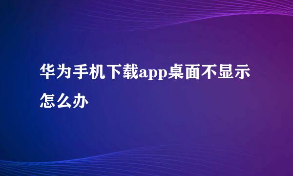 华为手机下载app桌面不显示怎么办