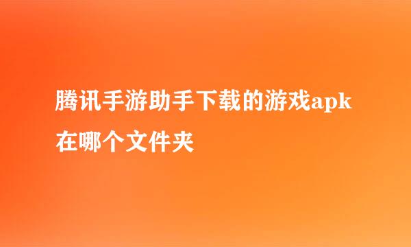 腾讯手游助手下载的游戏apk在哪个文件夹