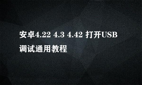 安卓4.22 4.3 4.42 打开USB调试通用教程