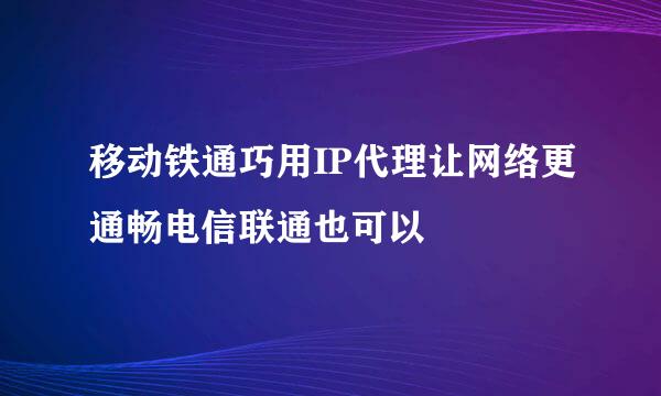 移动铁通巧用IP代理让网络更通畅电信联通也可以