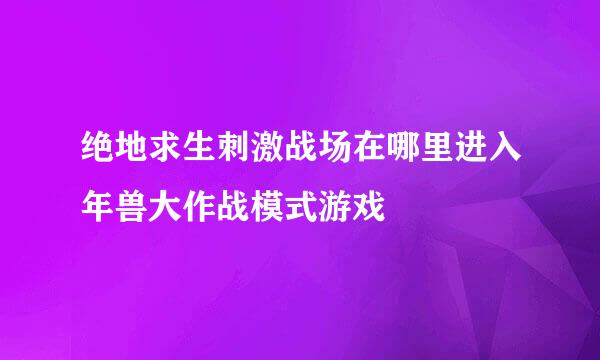 绝地求生刺激战场在哪里进入年兽大作战模式游戏