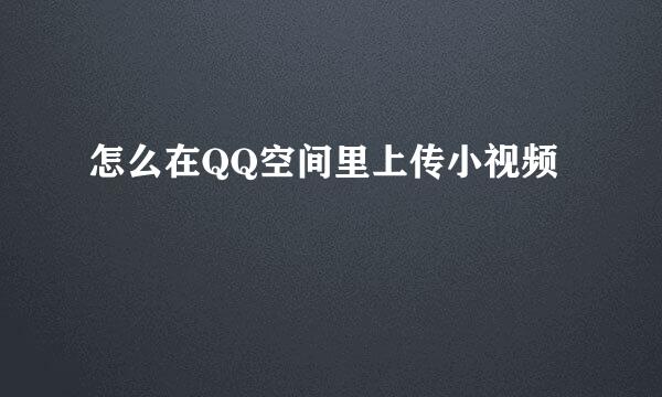 怎么在QQ空间里上传小视频