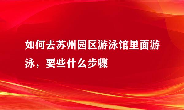 如何去苏州园区游泳馆里面游泳，要些什么步骤