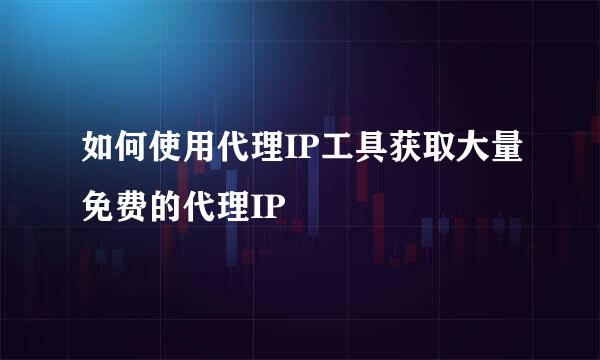 如何使用代理IP工具获取大量免费的代理IP