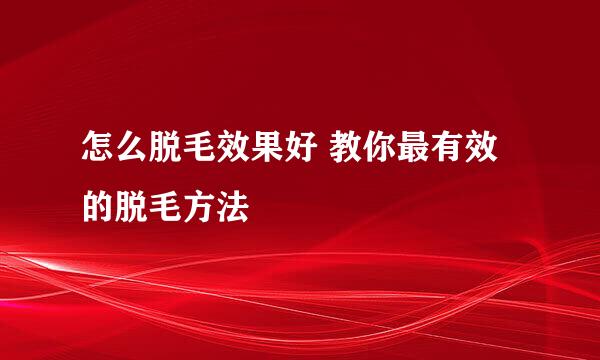 怎么脱毛效果好 教你最有效的脱毛方法